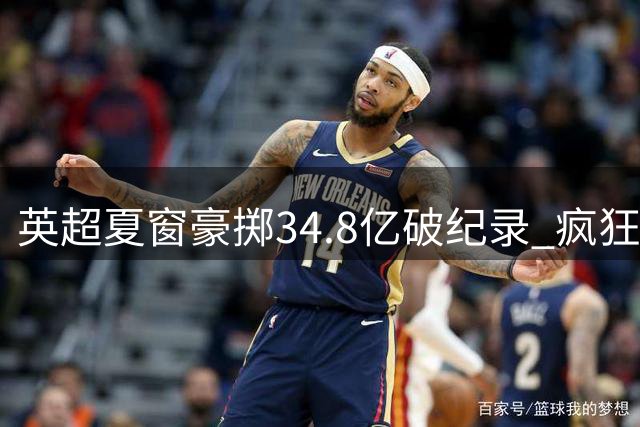 英超夏窗豪掷34.8亿破纪录 疯狂转会何时止步